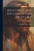 Jesus Christ and the Civilization of To-day: The Ethical Teachings of Jesus 1022151657 Book Cover