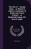 The Life of ... George Allan ... to Which Is Added, a Catalogue of Books and Tracts Printed ... at Blackwell Grange, Ed. by R.H. Allan 1145460526 Book Cover