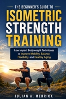 THE BEGINNER'S GUIDE TO ISOMETRIC STRENGTH TRAINING: Low Impact Bodyweight Techniques to Improve Mobility, Balance, Flexibility, and Healthy Aging B0H6KTLW36 Book Cover