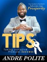 TIPS Taking Initiative Produces Success: Your Guide To Transform Adversity To Prosperity 099953730X Book Cover