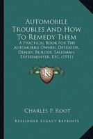 Automobile Troubles and How to Remedy Them: A Practical Book for the Automobile Owner, Operator, Dealer, Builder, Salesman, Experimenter, Etc. 0548630801 Book Cover