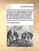 The Case of Dr. Bentley Regius Professor of Divinity Truly Stated: Wherein Two Late Pamphlets, Entituled the Proceedings of the Vice-Chancellor and the University, &C. and a Full and Impartial Account 1174715006 Book Cover