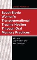South Slavic Women’s Transgenerational Trauma Healing Through Oral Memory Practices: Women War Crimes and War Survivors 1666937916 Book Cover