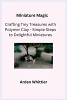 Miniature Magic: Crafting Tiny Treasures with Polymer Clay - Simple Steps to Delightful Miniatures 1806251906 Book Cover