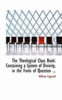 The Theological Class Book: Containing a System of Divinity, in the Form of Question ... 1143642058 Book Cover