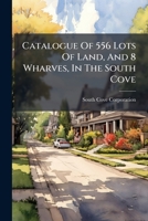 Catalogue Of 556 Lots Of Land, And 8 Wharves, In The South Cove: With The Numbers, Dimensions, Contents, And Minimum Price, Affixed To Each Lot ... The Right Of Choice, Among Said... 1246979004 Book Cover