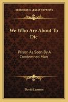 We Who Are about to Die: Prison as Seen by a Condemned Man 1163152978 Book Cover