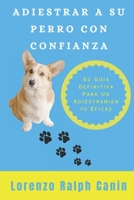 ADIESTRAR A SU PERRO CON CONFIANZA: Su Guía Definitiva Para Un Adiestramiento Eficaz B0CGL3RMVN Book Cover