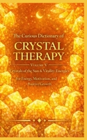 The Curious Dictionary of Crystal Therapy: Volume V Crystals of the Sun & Vitality Energies for Energy, Motivation, and Positive Growth (Crystal Therapy Collection) B0GNTDXXYT Book Cover