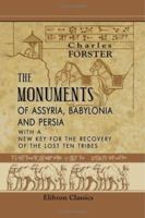 The Monuments of Assyria, Babylonia and Persia: With a New Key for the Recovery of the Ten Lost Tribes... 1346986509 Book Cover