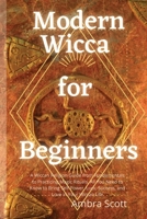 Modern Wicca for Beginners: A Wiccan Religion Guide from Fundamentals to Practicing Magic Rituals. All You Need to Know to Bring Self-Power, Luck, Success, and Love in Your Wiccan Life 1801939535 Book Cover