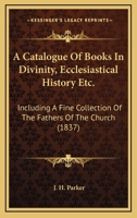 A Catalogue Of Books In Divinity, Ecclesiastical History Etc.: Including A Fine Collection Of The Fathers Of The Church 1164518437 Book Cover