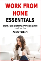 Work From Home Essentials: Beginner's Guide to Strategies, Tips and Tools For Being Productive While Working at Home So You Can Get More Done in Less Time B087L6QPF6 Book Cover