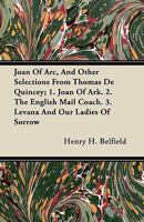 Joan of Arc, and Other Selections from Thomas de Quincey; 1. Joan of Ark. 2. the English Mail Coach. 3. Levana and Our Ladies of Sorrow 1446065189 Book Cover