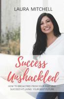 Success Unshackled: How To Break Free From Your Past And Succeed At Living Your Best Future 1792744137 Book Cover