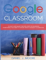 Google Classroom: 10 Easy and Smart Proven Steps to Learning Everything You Need to Know about Google Classroom 1801136440 Book Cover