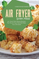 Air Fryer Green Meals: 40+ Quick Plant-Based Recipes For The Air Fryer That Will Make Your Life Easier 1803150912 Book Cover