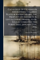 Catalogue Of Etchings & Engravings, Colored Plates & Water Colors, The Property Of Elizabeth B. Levy & Other Owners...to Be Sold At Unrestricted Public Sale...january 17th, 1916 ... 1179253957 Book Cover