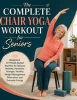 The Complete Chair Yoga Workout for Seniors: Illustrated 10-Minute Seated Routines for Balance, Mobility, Flexibility, Strength, Healthy Weight Management, Relaxation, and Everyday Energy 8064597315 Book Cover