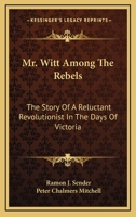 Mr. Witt Among The Rebels: The Story Of A Reluctant Revolutionist In The Days Of Victoria 1163167479 Book Cover