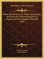 Jahres-Bericht Des K. K. Staats-Gymnasiums Mit Deutscher Unterrichtssprache In Troppau Fur Das Schuljahr 1904-1905 (1905) 1160724822 Book Cover