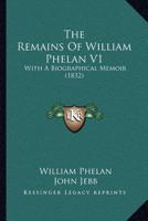 The Remains Of William Phelan V1: With A Biographical Memoir 1166619737 Book Cover