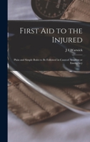 First Aid to the Injured: Plain and Simple Rules to be Followed in Cases of Accident or Emergency, As Well As in the First Stages of an Illness 1018972269 Book Cover