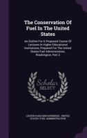 The Conservation of Fuel in the United States: An Outline for a Proposed Course of Lectures in Higher Educational Institutions, Prepared for the United States Fuel Administration, Washington, Part 3 1278379061 Book Cover