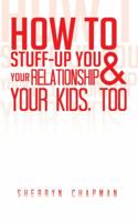 How to Stuff-Up You and Your Relationship and Your Kids, Too 1452511578 Book Cover