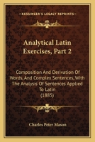 Analytical Latin Exercises, Part 2: Composition And Derivation Of Words, And Complex Sentences, With The Analysis Of Sentences Applied To Latin 1164575821 Book Cover