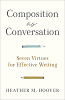 Composition as Conversation: Seven Virtues for Effective Writing 1540966038 Book Cover