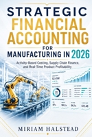 STRATEGIC FINANCIAL ACCOUNTING FOR MANUFACTURING IN 2026: Activity-Based Costing, Supply Chain Finance, and Real-Time Product Profitability B0H1HPXQQ3 Book Cover