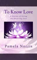 To Know Love: The Journey of Giving and Receiving Love 1499686633 Book Cover