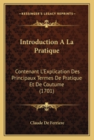 Introduction A La Pratique: Contenant L’Explication Des Principaux Termes De Pratique Et De Coutume (1701) 1104870258 Book Cover