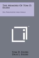 The Memoirs of Tom D. Eilers: His Philosophy and Ideals 1258206447 Book Cover