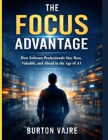 The Focus Advantage: How Software Professionals Stay Rare, Valuable, and Ahead in the Age of AI B0GPB1C8X3 Book Cover