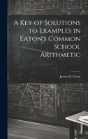 A Key of Solutions to Examples in Eaton's Common School Arithmetic 1022800078 Book Cover