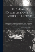 The Shameful Discipline of the Schools Expos'd; or Whipping an Improper Punishment for Youth, by an Enemy to the Infamous Practice of Flogging; but a 1022227971 Book Cover