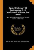 Spons' Dictionary of Engineering, Civil, Mechanical, Military, and Naval: With Technical Terms in French, German, Italian, and Spanish 1014977541 Book Cover