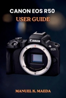 CANON EOS R50 USER GUIDE: ultimate step by step for mastering mirrorless photography settings, lenses, video, and flash tips B0H35H88Q5 Book Cover