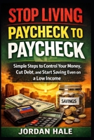 Stop Living Paycheck to Paycheck: Simple Steps to Control Your Money, Cut Debt, and Start Saving Even on a Low Income B0GPQ85F9H Book Cover