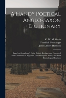 A Handy Poetical Anglo-Saxon Dictionary: Based on Groschopp's Grein. Edited, Revised, and Corrected With Grammatical Appendix, List of Irregular Verbs, and Brief Etymological Features 1015374964 Book Cover