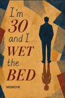 I'm 30 and I Wet the Bed: A memoir about how my childhood traumas followed me into adulthood and why I never truly freed myself from them B0HDQ4CFJ6 Book Cover