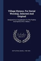 Village Hymns for Social Worship: Selected and Original, Designed as a Supplement to Dr. Watts's Psalms and Hymns 1247460231 Book Cover