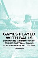 Games Played With Balls - Containing Information on Cricket, Football, Bowls, Golf and Other Ball Sports 1446536130 Book Cover