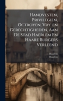 Handvesten, Privilegien, Octroyen, Vry-en Gerechtigheden, Aan De Stad Haerlem En Haare Burgers Verleend (Dutch Edition) 1024685616 Book Cover