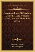 Correspondence of Charlotte Grenville, Lady Williams Wynn, and her three sons, Sir Watkin Williams Wynn, bart., Rt. Hon. Charles Williams Wynn, and Sir Henry Williams Wynn...1795-1832 0548801517 Book Cover