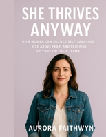 She Thrives Anyway: How Women Can Silence Self-Sabotage, Rise Above Fear, and Redefine Success on Their Terms B0FVT4V9XW Book Cover