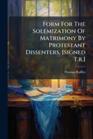 Form For The Solemization Of Matrimony By Protestant Dissenters, [signed T.r.].... 1279219556 Book Cover