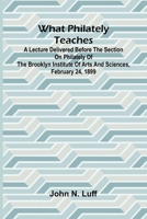 What Philately Teaches A Lecture Delivered Before The Section On Philately Of The Brooklyn Institute Of Arts And Sciences, February 24, 1899 936473453X Book Cover
